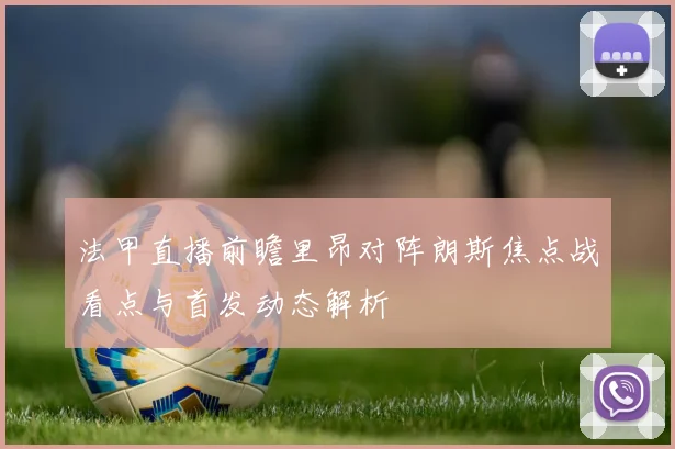 法甲直播前瞻里昂对阵朗斯焦点战看点与首发动态解析