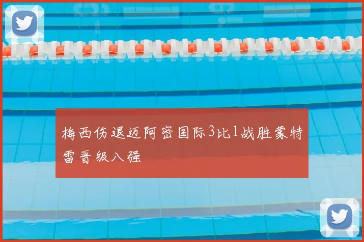 梅西伤退迈阿密国际3比1战胜蒙特雷晋级八强