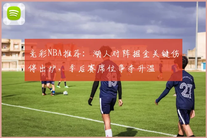 竞彩NBA推荐：湖人对阵掘金关键伤停出炉，季后赛席位争夺升温