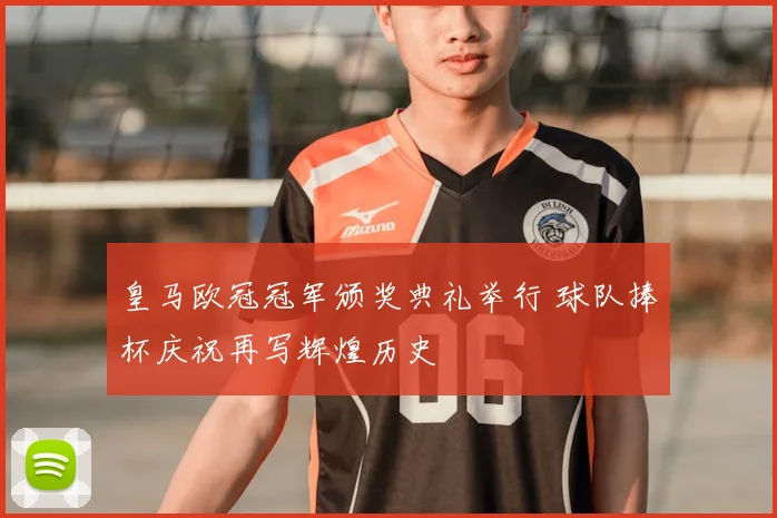 皇马欧冠冠军颁奖典礼举行 球队捧杯庆祝再写辉煌历史