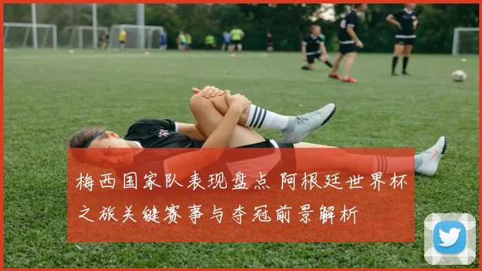 梅西国家队表现盘点 阿根廷世界杯之旅关键赛事与夺冠前景解析