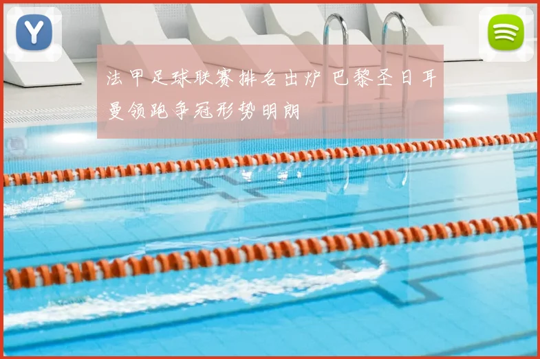法甲足球联赛排名出炉 巴黎圣日耳曼领跑争冠形势明朗