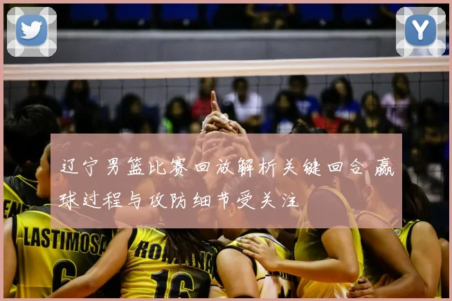 辽宁男篮比赛回放解析关键回合 赢球过程与攻防细节受关注