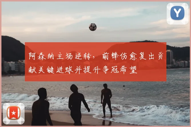 阿森纳主场逆转，前锋伤愈复出贡献关键进球并提升争冠希望