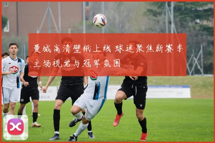曼城高清壁纸上线 球迷聚焦新赛季主场视觉与冠军氛围