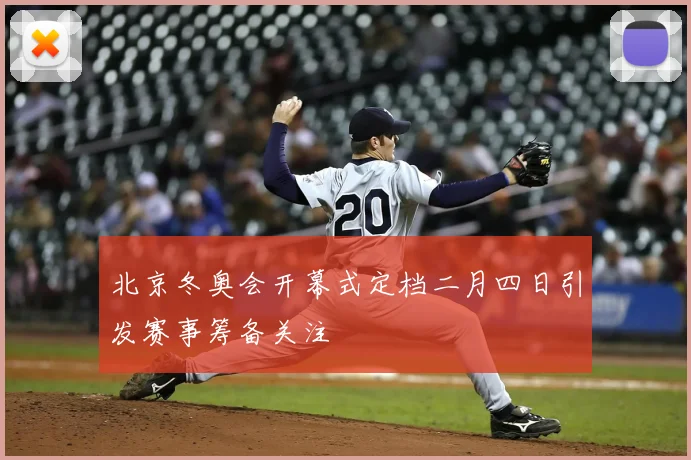北京冬奥会开幕式定档二月四日引发赛事筹备关注