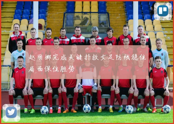赵丽娜完成关键扑救女足防线稳住局面保住胜势