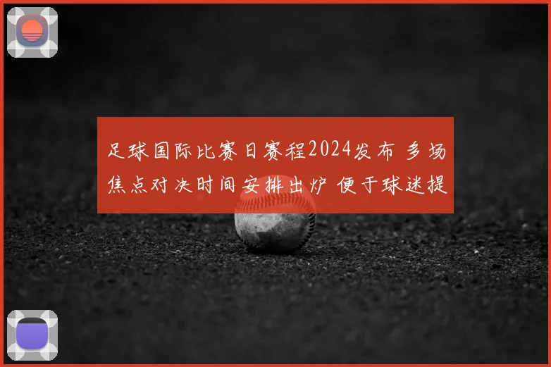足球国际比赛日赛程2024发布 多场焦点对决时间安排出炉 便于球迷提前关注赛事