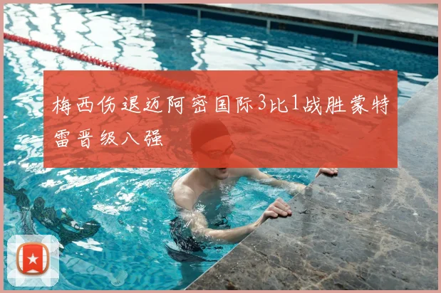 梅西伤退迈阿密国际3比1战胜蒙特雷晋级八强