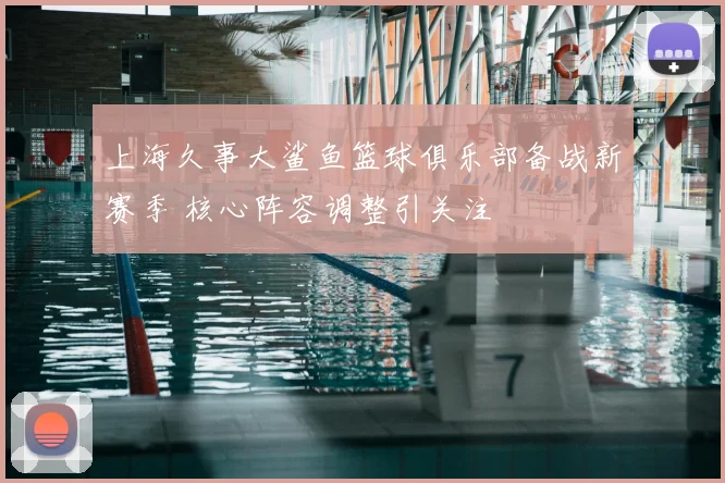 上海久事大鲨鱼篮球俱乐部备战新赛季 核心阵容调整引关注