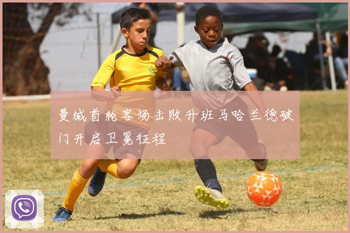 曼城首轮客场击败升班马哈兰德破门开启卫冕征程