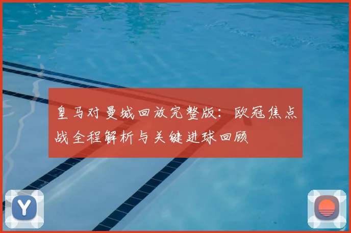 皇马对曼城回放完整版：欧冠焦点战全程解析与关键进球回顾