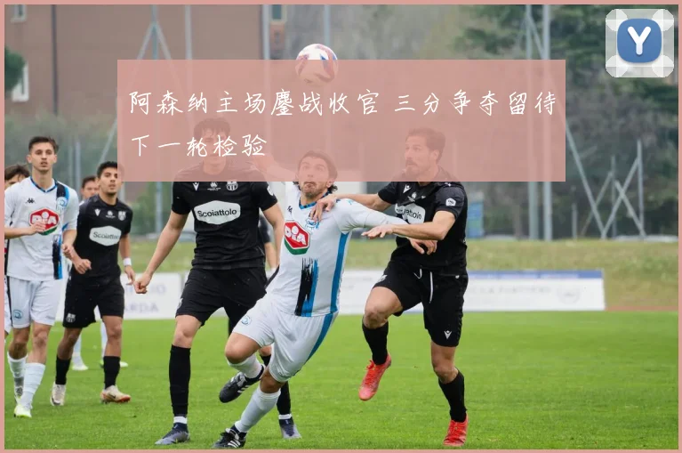 阿森纳主场鏖战收官 三分争夺留待下一轮检验