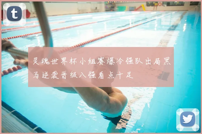 灵魂世界杯小组赛爆冷强队出局黑马逆袭晋级八强看点十足