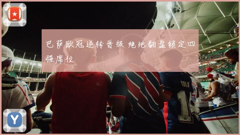 巴萨欧冠逆转晋级 绝地翻盘锁定四强席位