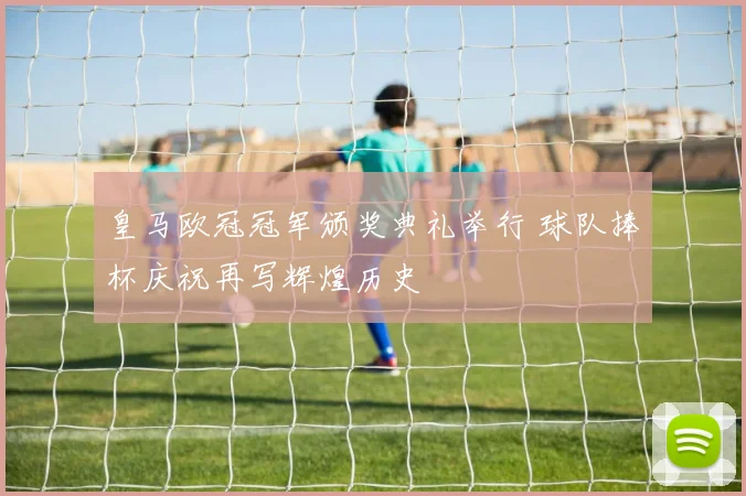 皇马欧冠冠军颁奖典礼举行 球队捧杯庆祝再写辉煌历史