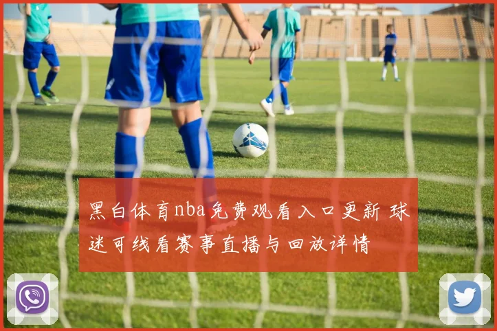 黑白体育nba免费观看入口更新 球迷可线看赛事直播与回放详情
