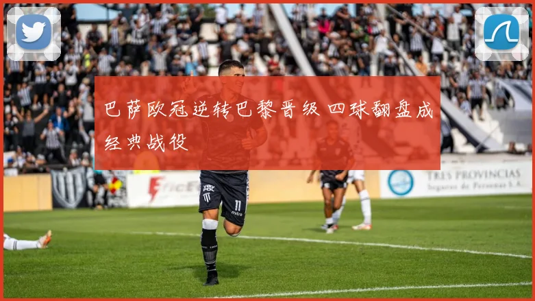 巴萨欧冠逆转巴黎晋级 四球翻盘成经典战役