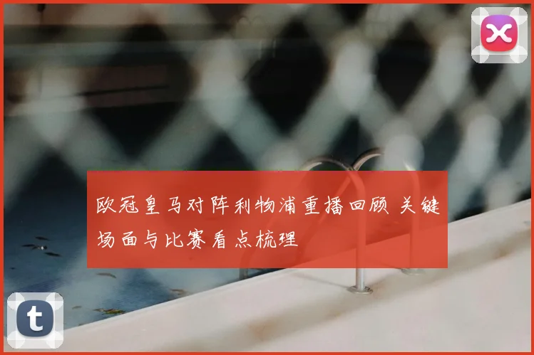 欧冠皇马对阵利物浦重播回顾 关键场面与比赛看点梳理