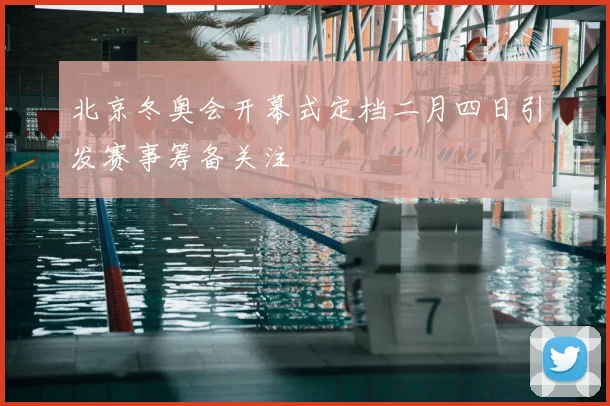 北京冬奥会开幕式定档二月四日引发赛事筹备关注