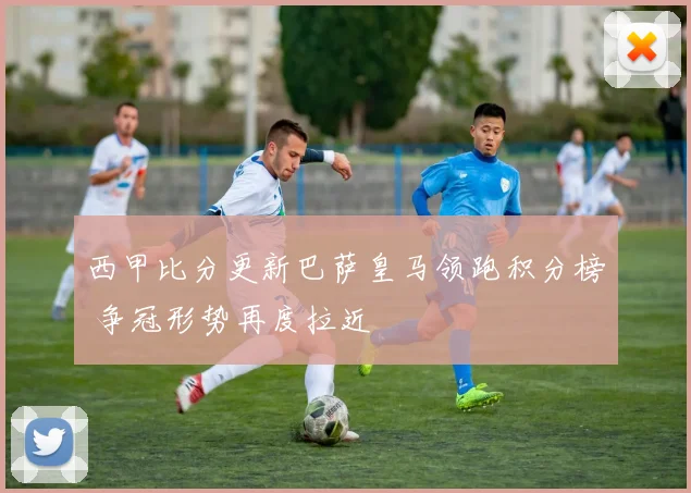 西甲比分更新巴萨皇马领跑积分榜 争冠形势再度拉近