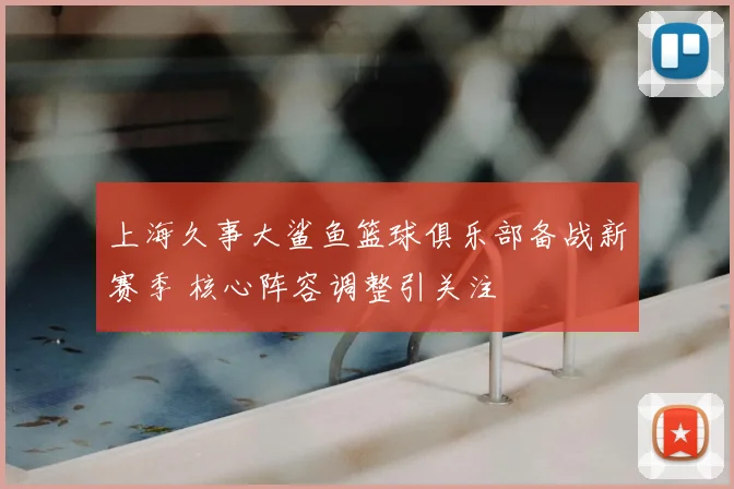 上海久事大鲨鱼篮球俱乐部备战新赛季 核心阵容调整引关注
