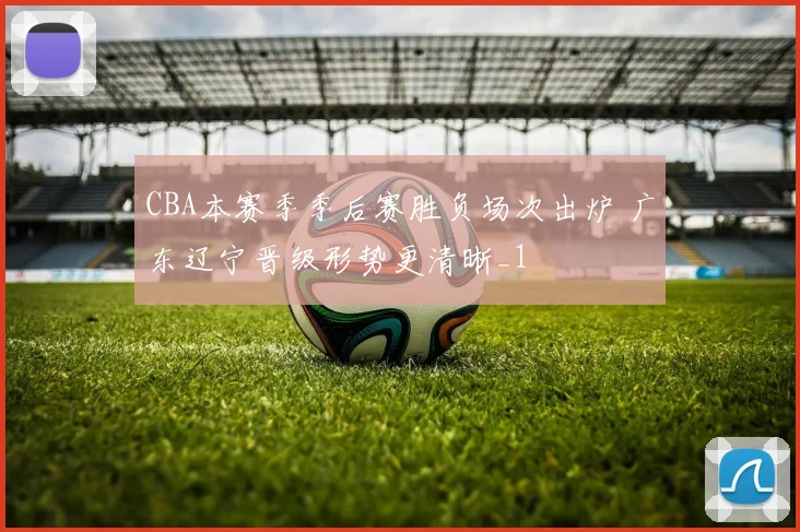 CBA本赛季季后赛胜负场次出炉 广东辽宁晋级形势更清晰_1