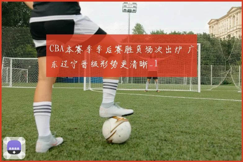 CBA本赛季季后赛胜负场次出炉 广东辽宁晋级形势更清晰_1