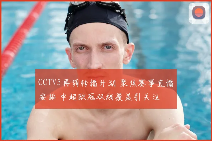 CCTV5再调转播计划 聚焦赛事直播安排 中超欧冠双线覆盖引关注