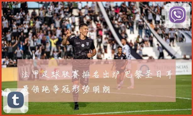 法甲足球联赛排名出炉 巴黎圣日耳曼领跑争冠形势明朗