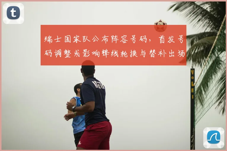 瑞士国家队公布阵容号码，首发号码调整或影响锋线轮换与替补出场