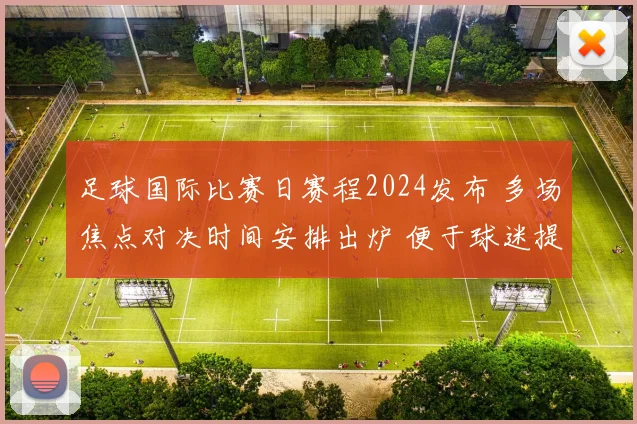 足球国际比赛日赛程2024发布 多场焦点对决时间安排出炉 便于球迷提前关注赛事