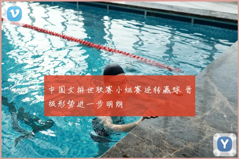 中国女排世联赛小组赛逆转赢球 晋级形势进一步明朗