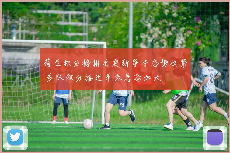 荷兰积分榜排名更新争夺态势收紧 多队积分接近季末悬念加大