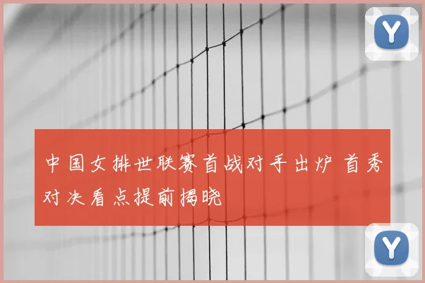 中国女排世联赛首战对手出炉 首秀对决看点提前揭晓