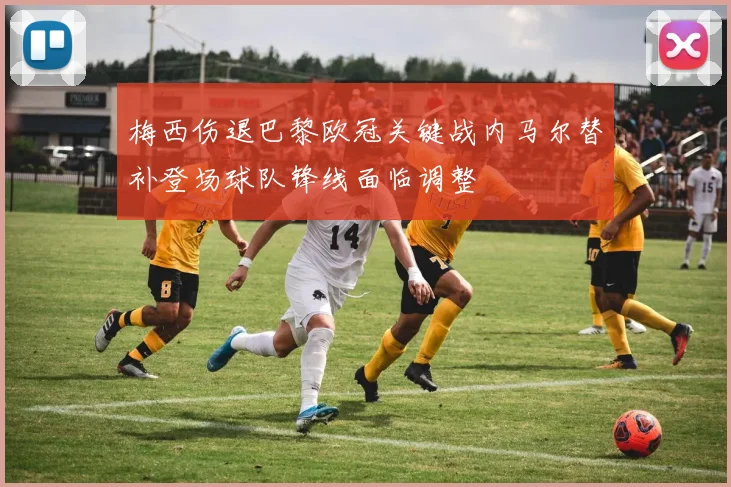 梅西伤退巴黎欧冠关键战内马尔替补登场球队锋线面临调整