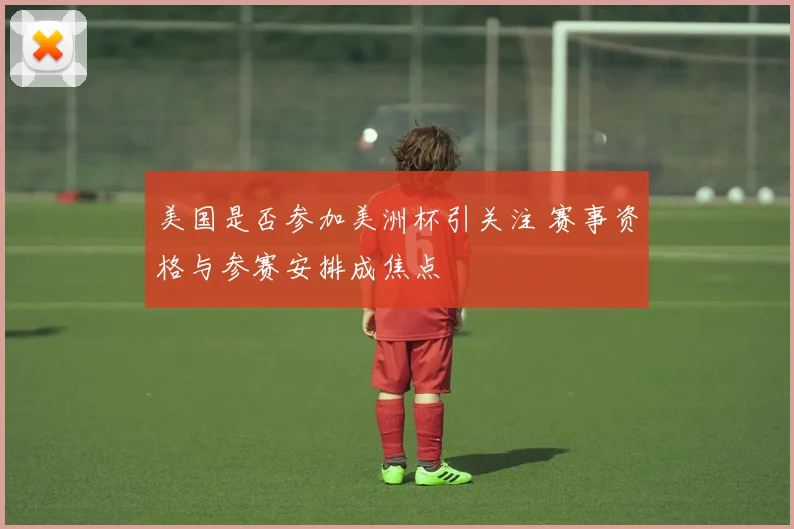 美国是否参加美洲杯引关注 赛事资格与参赛安排成焦点