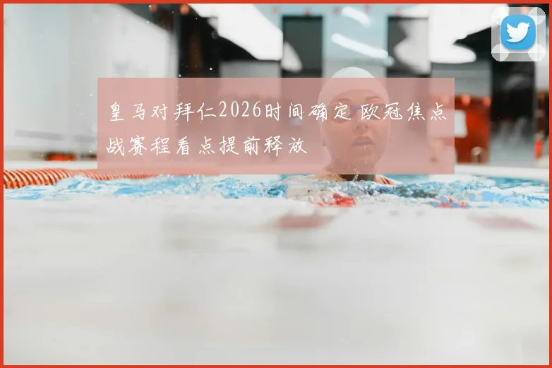 皇马对拜仁2026时间确定 欧冠焦点战赛程看点提前释放