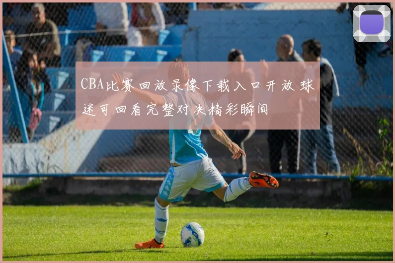 CBA比赛回放录像下载入口开放 球迷可回看完整对决精彩瞬间