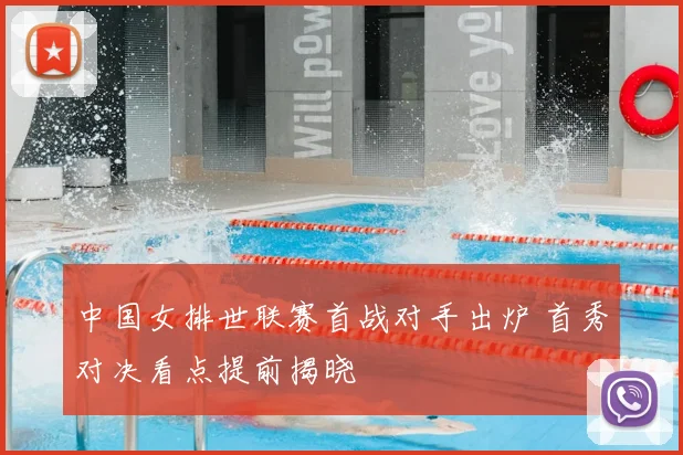 中国女排世联赛首战对手出炉 首秀对决看点提前揭晓