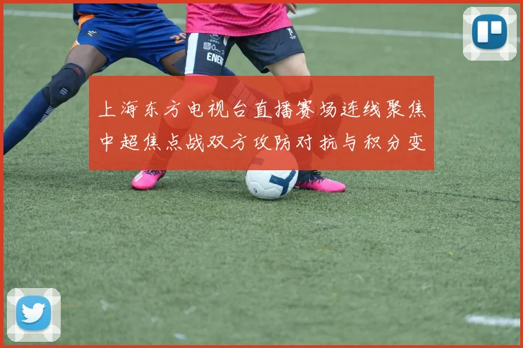 上海东方电视台直播赛场连线聚焦中超焦点战双方攻防对抗与积分变化