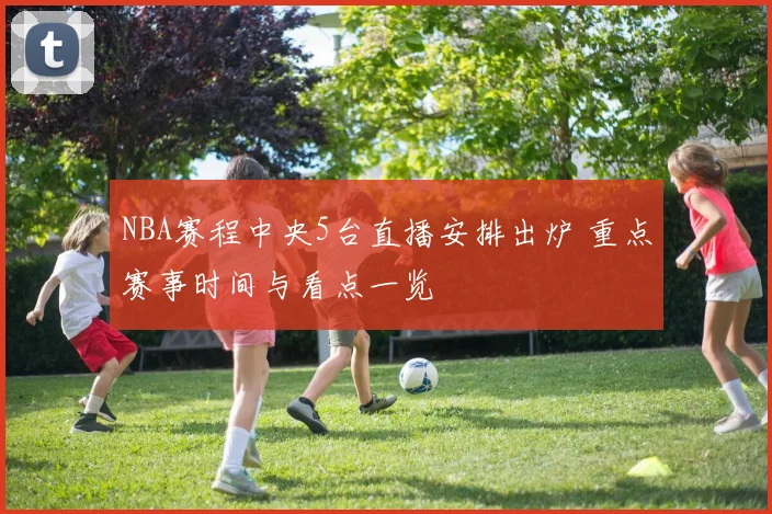 NBA赛程中央5台直播安排出炉 重点赛事时间与看点一览