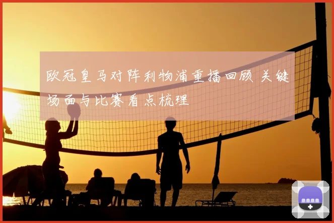 欧冠皇马对阵利物浦重播回顾 关键场面与比赛看点梳理