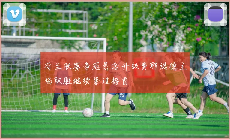 荷兰联赛争冠悬念升级费耶诺德主场取胜继续紧追榜首