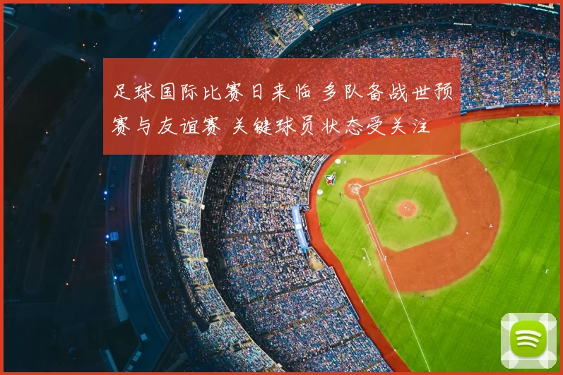 足球国际比赛日来临 多队备战世预赛与友谊赛 关键球员状态受关注