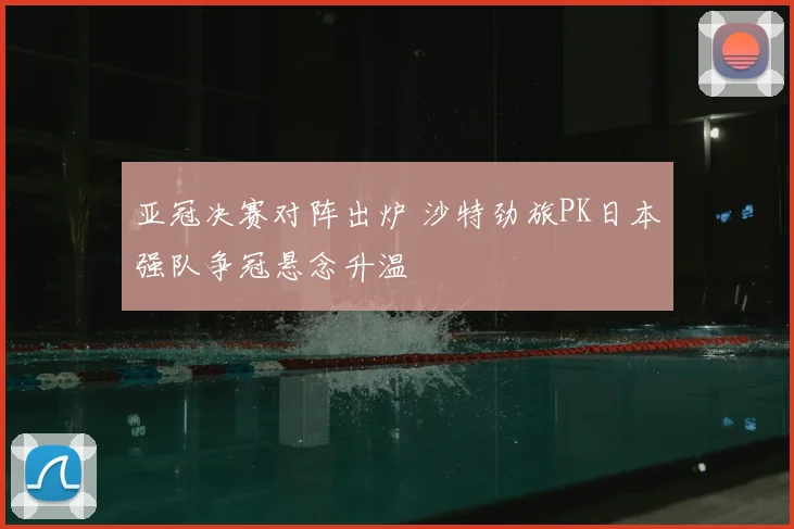 亚冠决赛对阵出炉 沙特劲旅PK日本强队争冠悬念升温