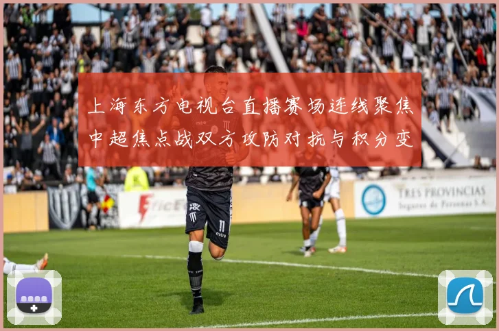 上海东方电视台直播赛场连线聚焦中超焦点战双方攻防对抗与积分变化