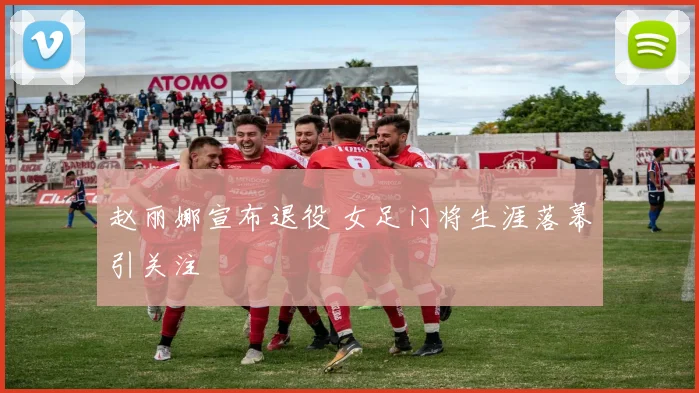 赵丽娜宣布退役 女足门将生涯落幕引关注