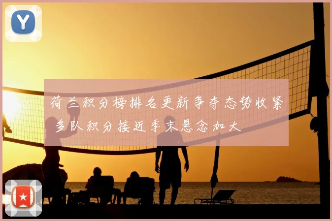 荷兰积分榜排名更新争夺态势收紧 多队积分接近季末悬念加大