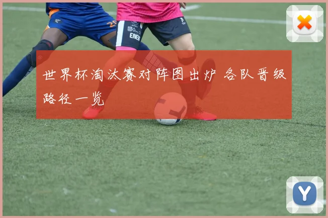 世界杯淘汰赛对阵图出炉 各队晋级路径一览